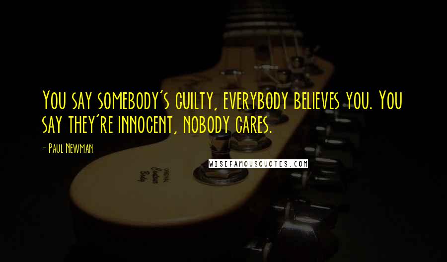 Paul Newman Quotes: You say somebody's guilty, everybody believes you. You say they're innocent, nobody cares.