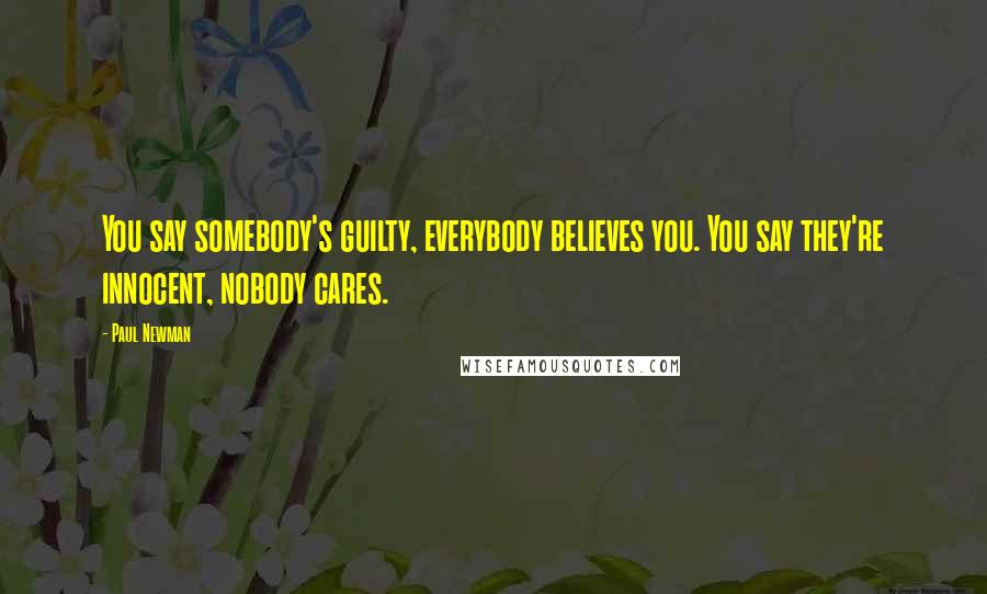 Paul Newman Quotes: You say somebody's guilty, everybody believes you. You say they're innocent, nobody cares.