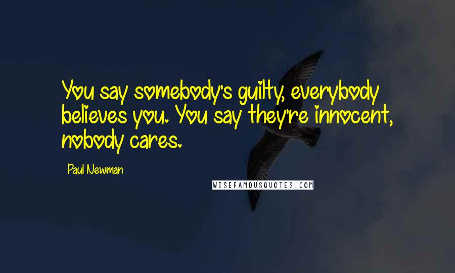 Paul Newman Quotes: You say somebody's guilty, everybody believes you. You say they're innocent, nobody cares.