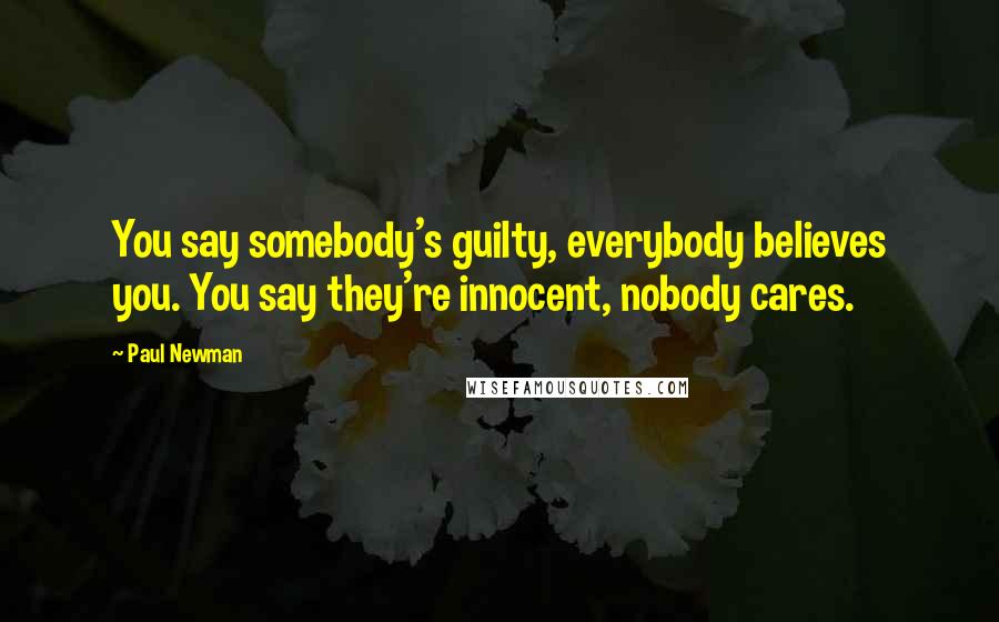 Paul Newman Quotes: You say somebody's guilty, everybody believes you. You say they're innocent, nobody cares.