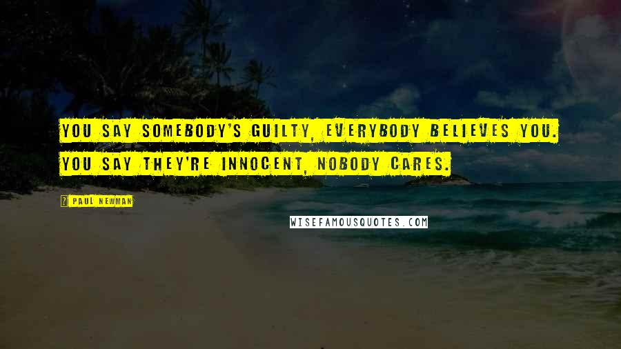 Paul Newman Quotes: You say somebody's guilty, everybody believes you. You say they're innocent, nobody cares.