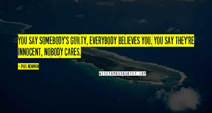 Paul Newman Quotes: You say somebody's guilty, everybody believes you. You say they're innocent, nobody cares.