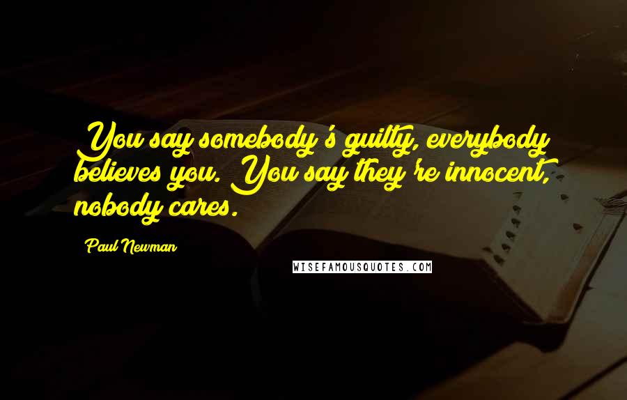 Paul Newman Quotes: You say somebody's guilty, everybody believes you. You say they're innocent, nobody cares.