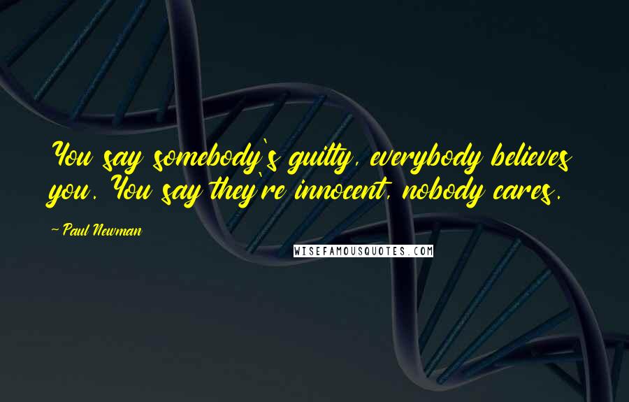 Paul Newman Quotes: You say somebody's guilty, everybody believes you. You say they're innocent, nobody cares.