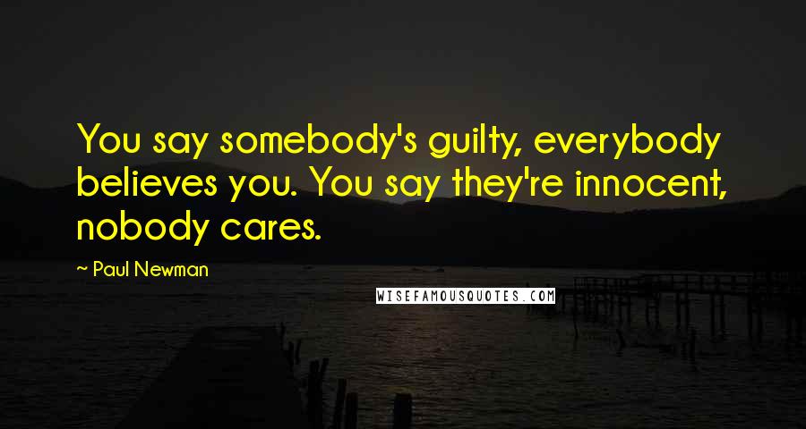 Paul Newman Quotes: You say somebody's guilty, everybody believes you. You say they're innocent, nobody cares.