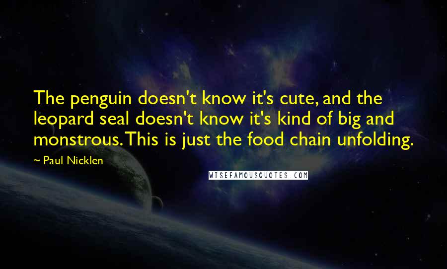 Paul Nicklen Quotes: The penguin doesn't know it's cute, and the leopard seal doesn't know it's kind of big and monstrous. This is just the food chain unfolding.