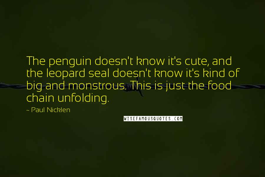 Paul Nicklen Quotes: The penguin doesn't know it's cute, and the leopard seal doesn't know it's kind of big and monstrous. This is just the food chain unfolding.