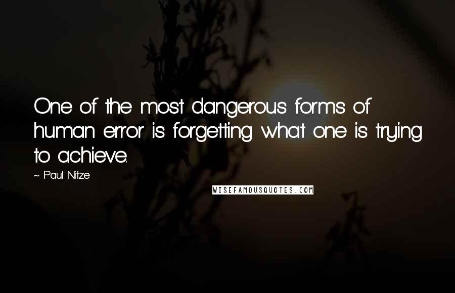 Paul Nitze Quotes: One of the most dangerous forms of human error is forgetting what one is trying to achieve.