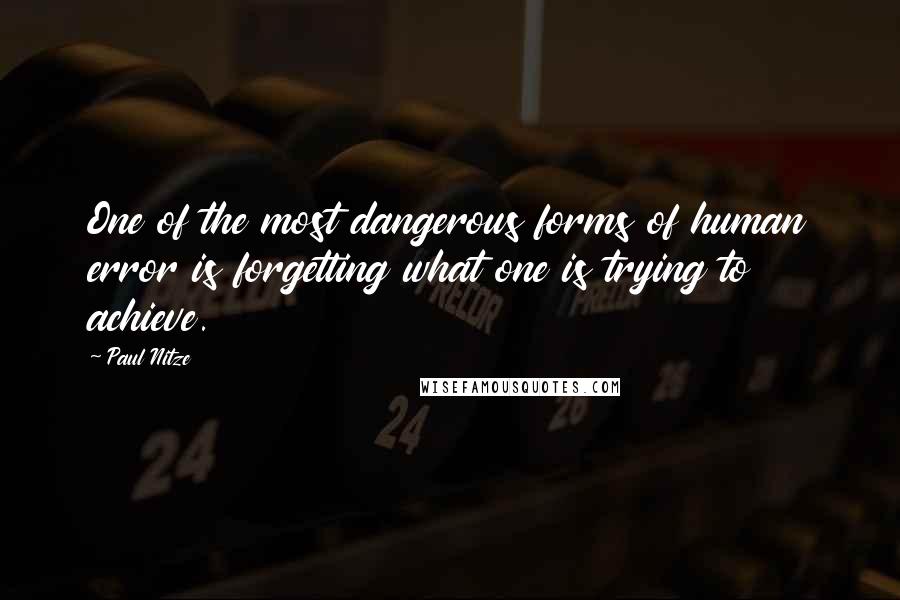 Paul Nitze Quotes: One of the most dangerous forms of human error is forgetting what one is trying to achieve.