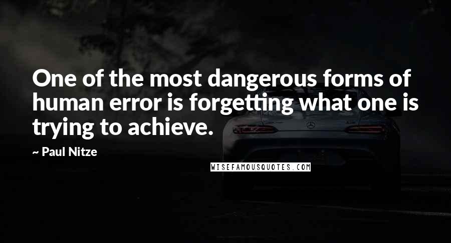 Paul Nitze Quotes: One of the most dangerous forms of human error is forgetting what one is trying to achieve.