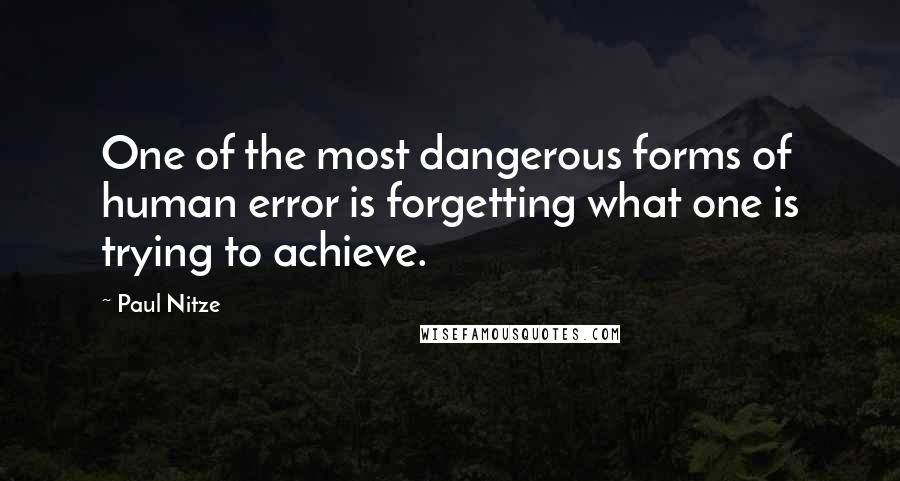 Paul Nitze Quotes: One of the most dangerous forms of human error is forgetting what one is trying to achieve.