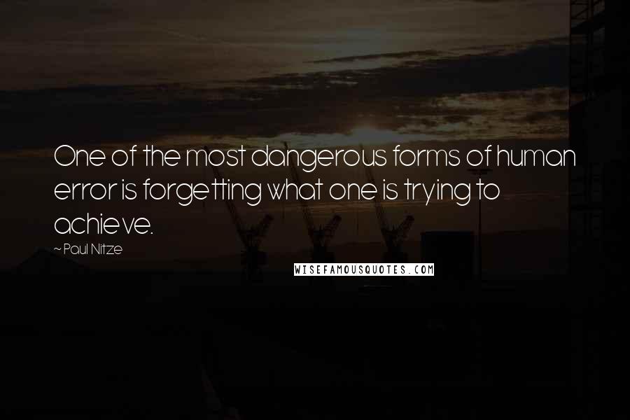 Paul Nitze Quotes: One of the most dangerous forms of human error is forgetting what one is trying to achieve.