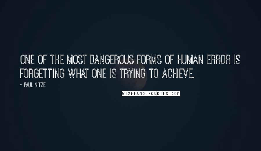 Paul Nitze Quotes: One of the most dangerous forms of human error is forgetting what one is trying to achieve.