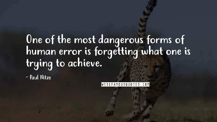 Paul Nitze Quotes: One of the most dangerous forms of human error is forgetting what one is trying to achieve.