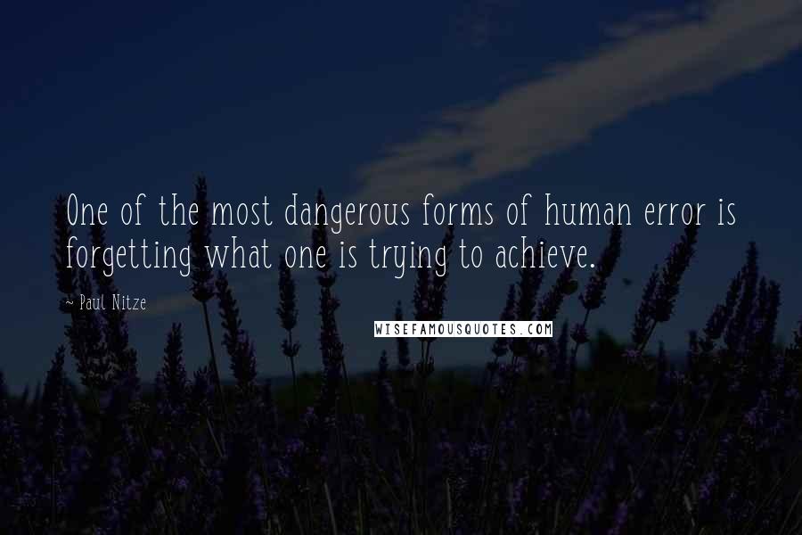 Paul Nitze Quotes: One of the most dangerous forms of human error is forgetting what one is trying to achieve.