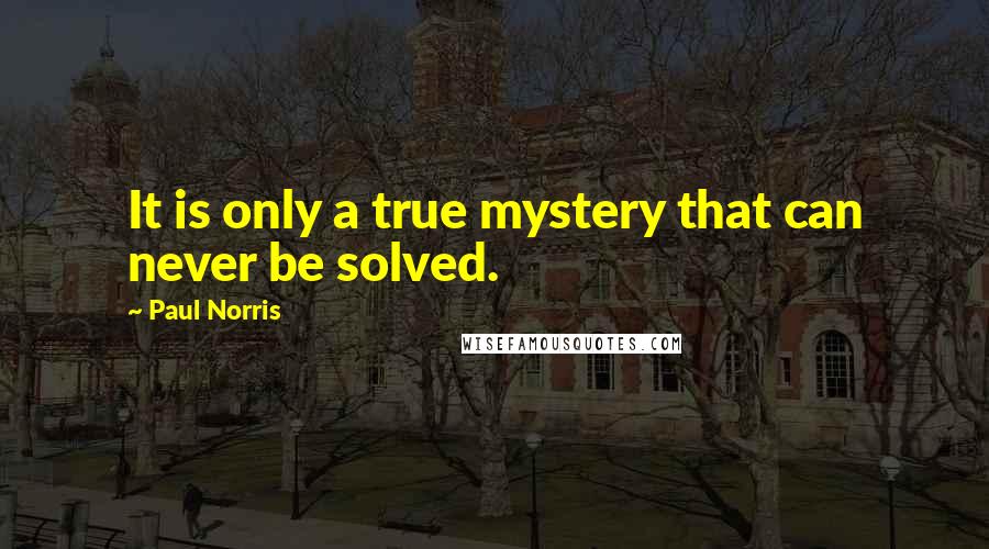 Paul Norris Quotes: It is only a true mystery that can never be solved.