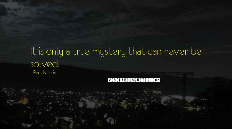 Paul Norris Quotes: It is only a true mystery that can never be solved.