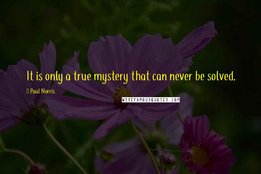 Paul Norris Quotes: It is only a true mystery that can never be solved.