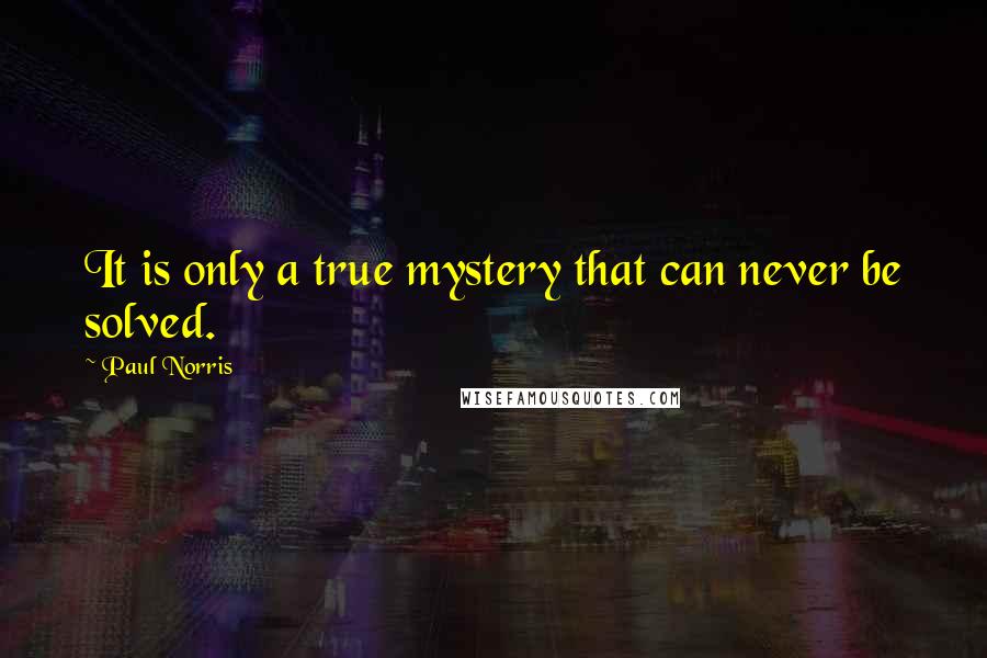 Paul Norris Quotes: It is only a true mystery that can never be solved.