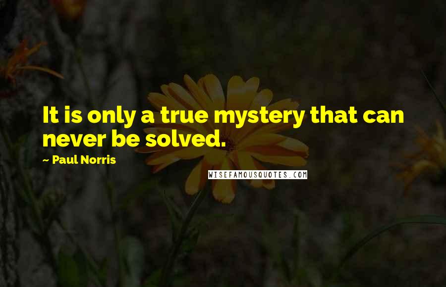 Paul Norris Quotes: It is only a true mystery that can never be solved.