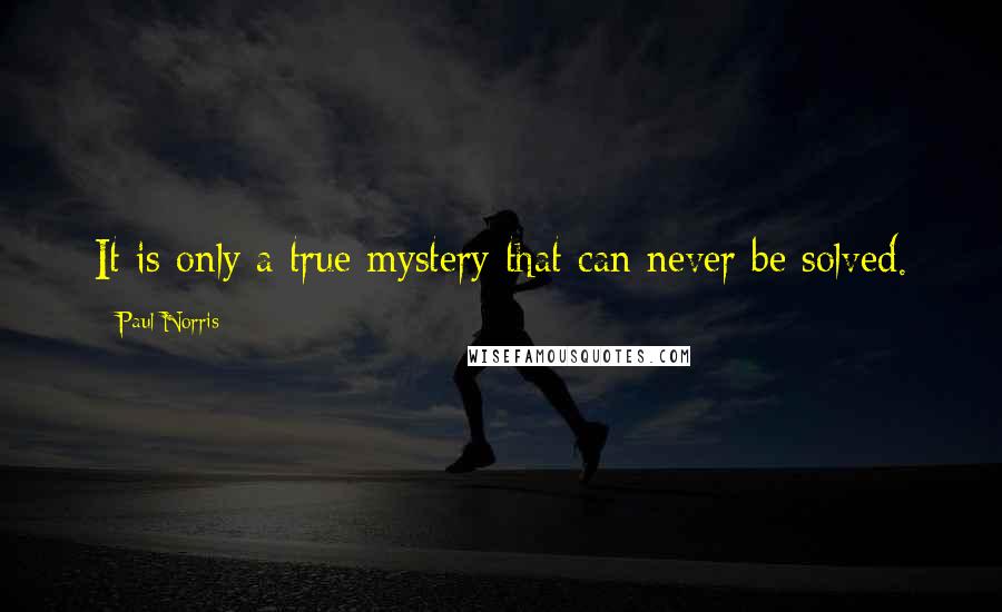 Paul Norris Quotes: It is only a true mystery that can never be solved.