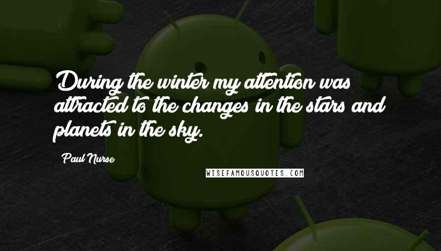 Paul Nurse Quotes: During the winter my attention was attracted to the changes in the stars and planets in the sky.