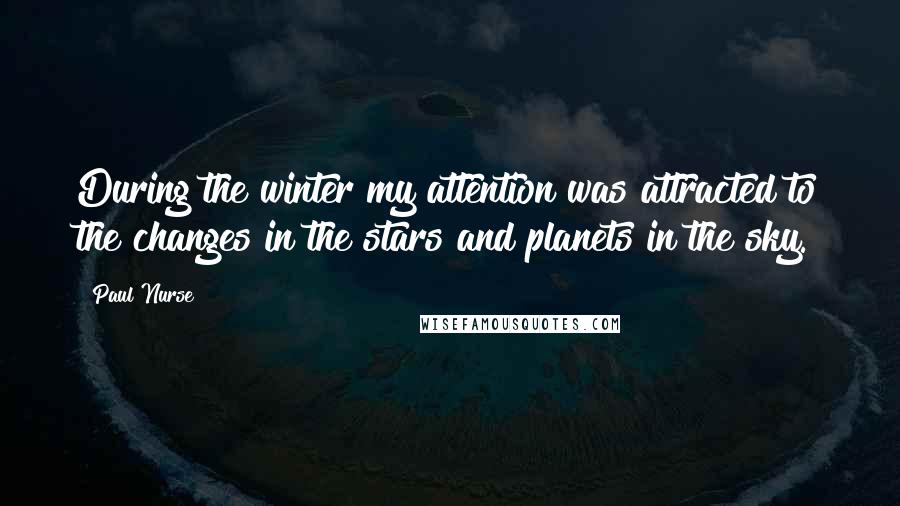 Paul Nurse Quotes: During the winter my attention was attracted to the changes in the stars and planets in the sky.