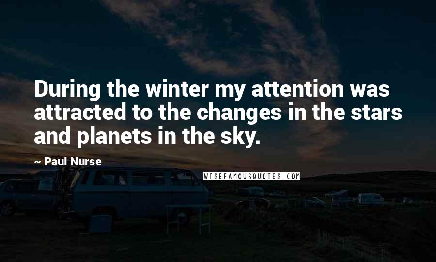 Paul Nurse Quotes: During the winter my attention was attracted to the changes in the stars and planets in the sky.