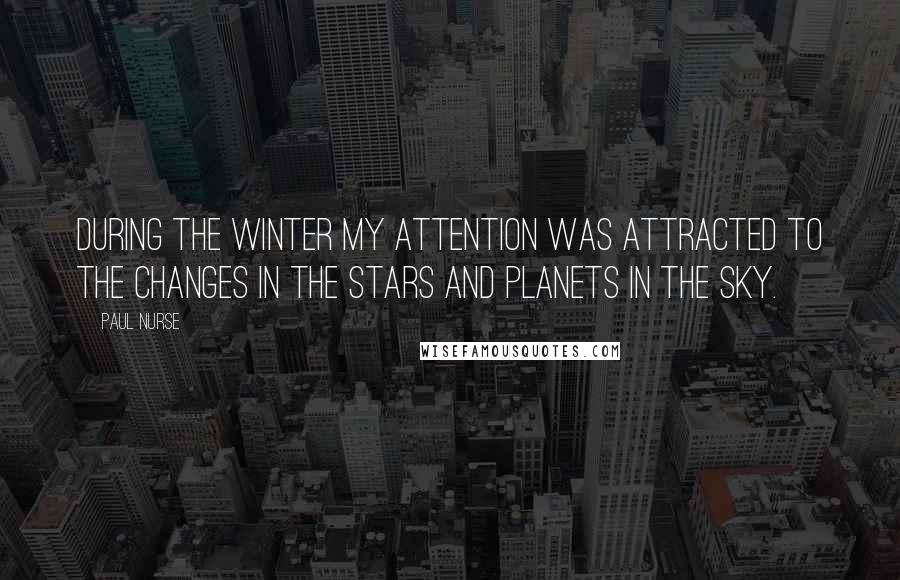 Paul Nurse Quotes: During the winter my attention was attracted to the changes in the stars and planets in the sky.