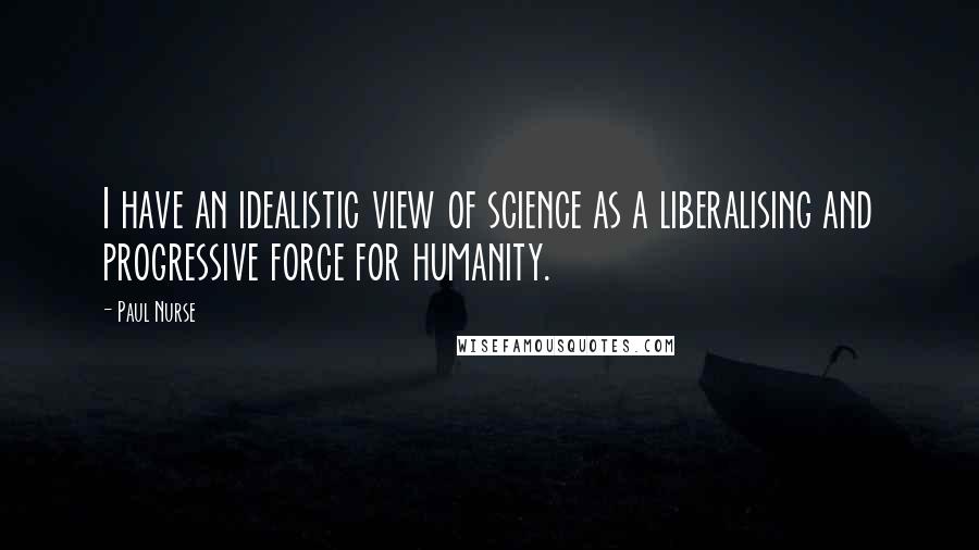 Paul Nurse Quotes: I have an idealistic view of science as a liberalising and progressive force for humanity.