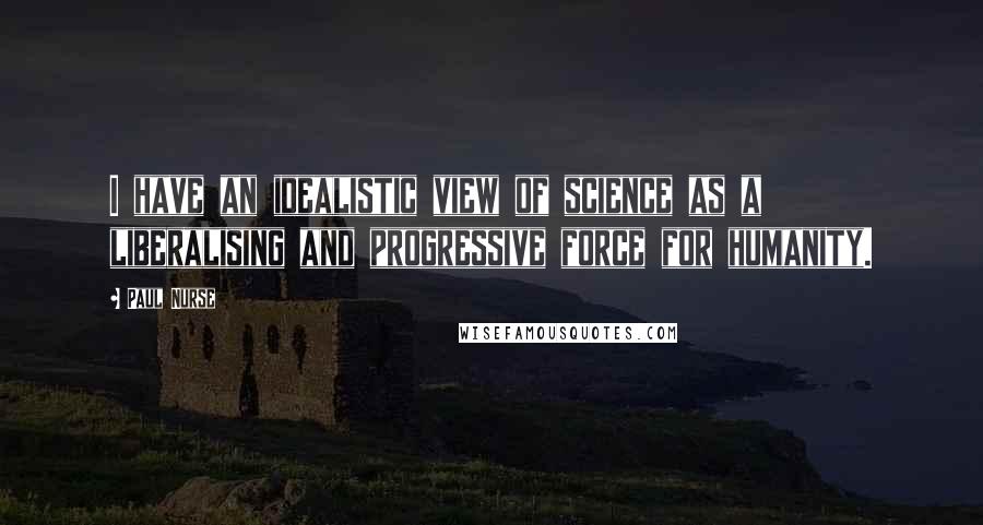 Paul Nurse Quotes: I have an idealistic view of science as a liberalising and progressive force for humanity.