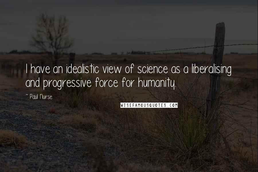 Paul Nurse Quotes: I have an idealistic view of science as a liberalising and progressive force for humanity.