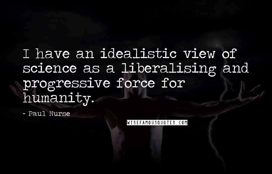 Paul Nurse Quotes: I have an idealistic view of science as a liberalising and progressive force for humanity.