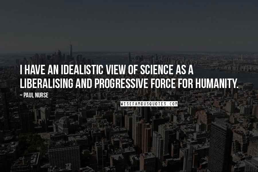 Paul Nurse Quotes: I have an idealistic view of science as a liberalising and progressive force for humanity.