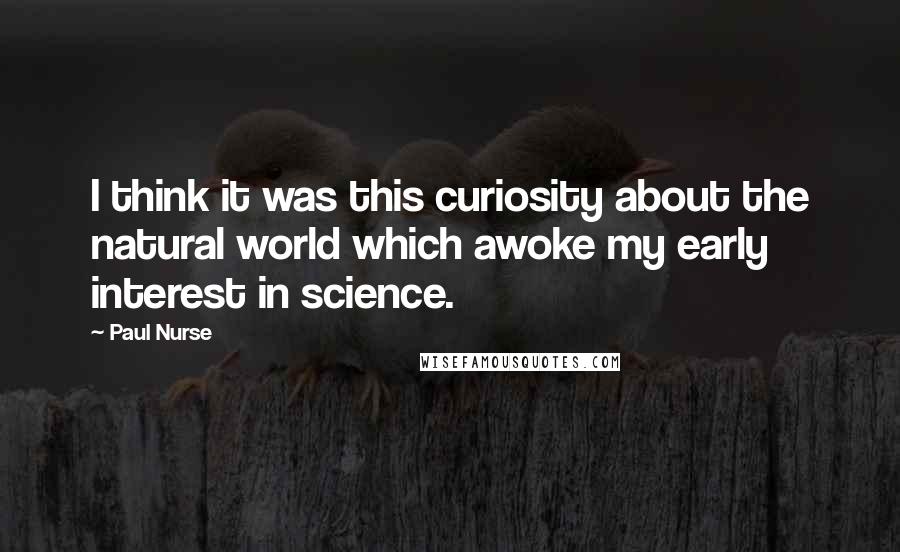 Paul Nurse Quotes: I think it was this curiosity about the natural world which awoke my early interest in science.