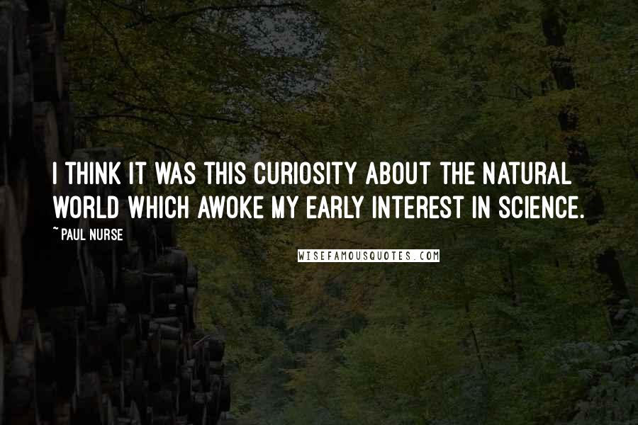 Paul Nurse Quotes: I think it was this curiosity about the natural world which awoke my early interest in science.
