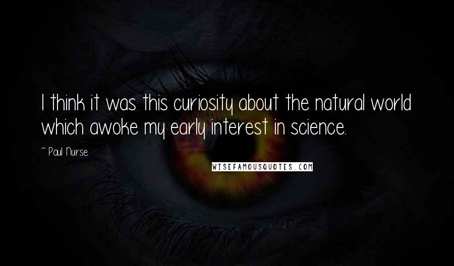 Paul Nurse Quotes: I think it was this curiosity about the natural world which awoke my early interest in science.