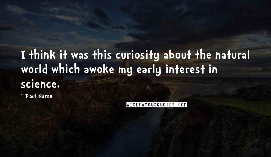 Paul Nurse Quotes: I think it was this curiosity about the natural world which awoke my early interest in science.