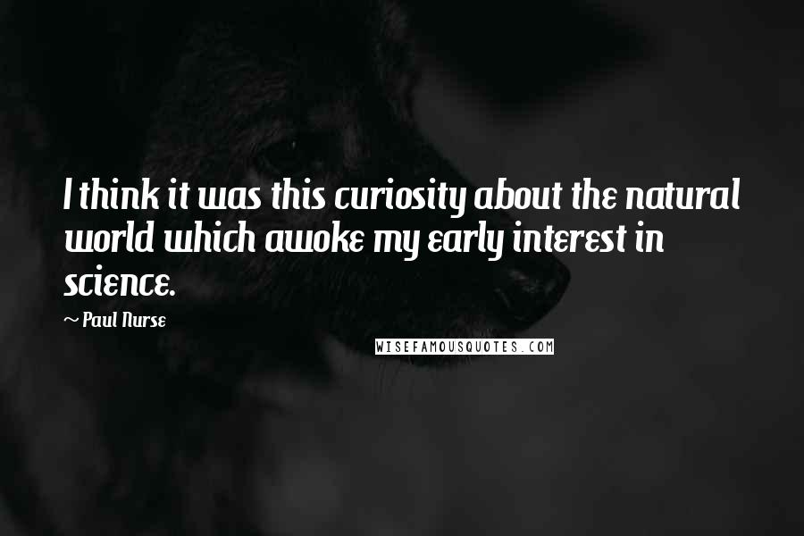 Paul Nurse Quotes: I think it was this curiosity about the natural world which awoke my early interest in science.