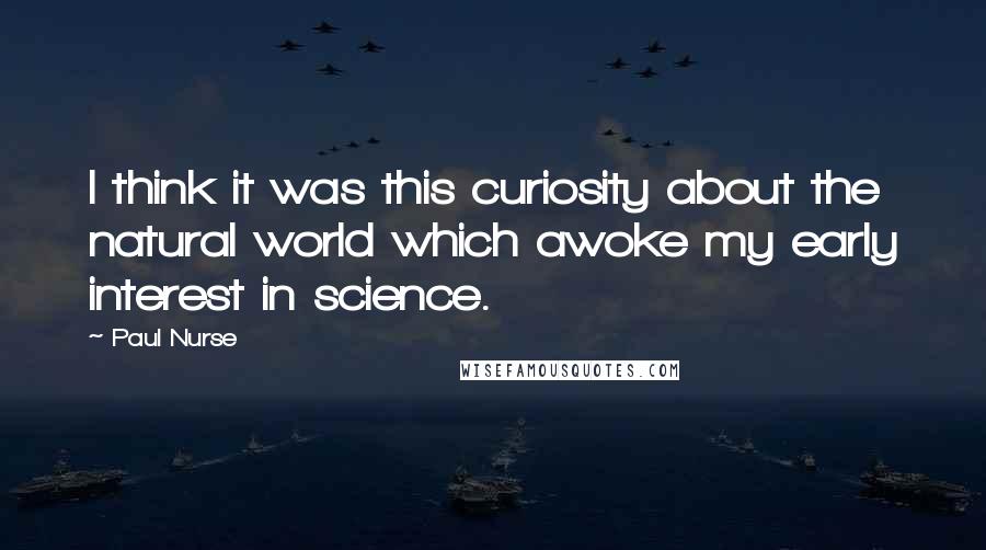 Paul Nurse Quotes: I think it was this curiosity about the natural world which awoke my early interest in science.