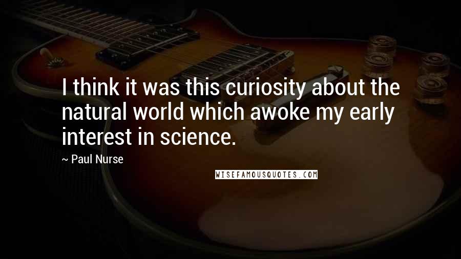 Paul Nurse Quotes: I think it was this curiosity about the natural world which awoke my early interest in science.