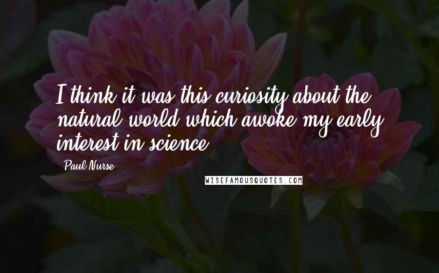 Paul Nurse Quotes: I think it was this curiosity about the natural world which awoke my early interest in science.