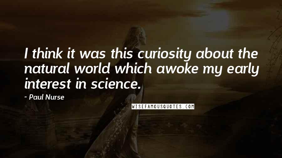 Paul Nurse Quotes: I think it was this curiosity about the natural world which awoke my early interest in science.