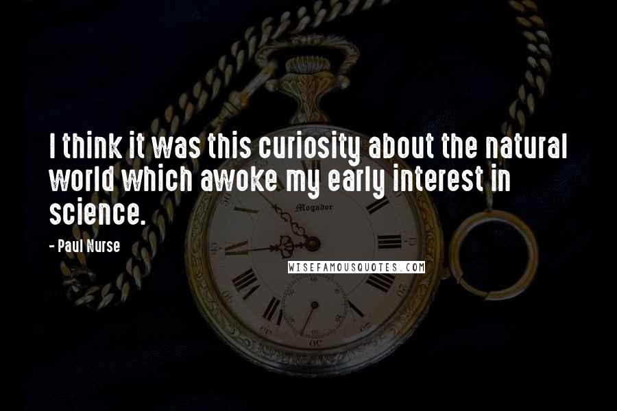 Paul Nurse Quotes: I think it was this curiosity about the natural world which awoke my early interest in science.