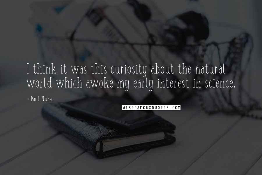 Paul Nurse Quotes: I think it was this curiosity about the natural world which awoke my early interest in science.