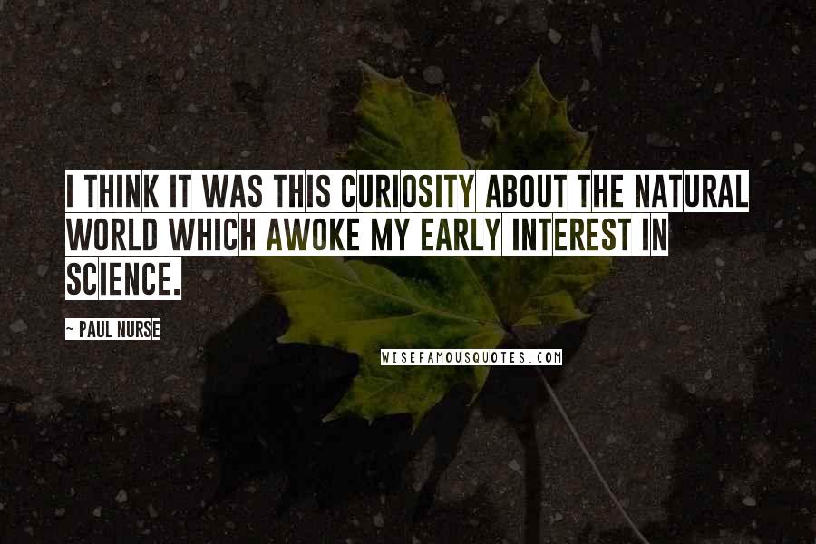 Paul Nurse Quotes: I think it was this curiosity about the natural world which awoke my early interest in science.