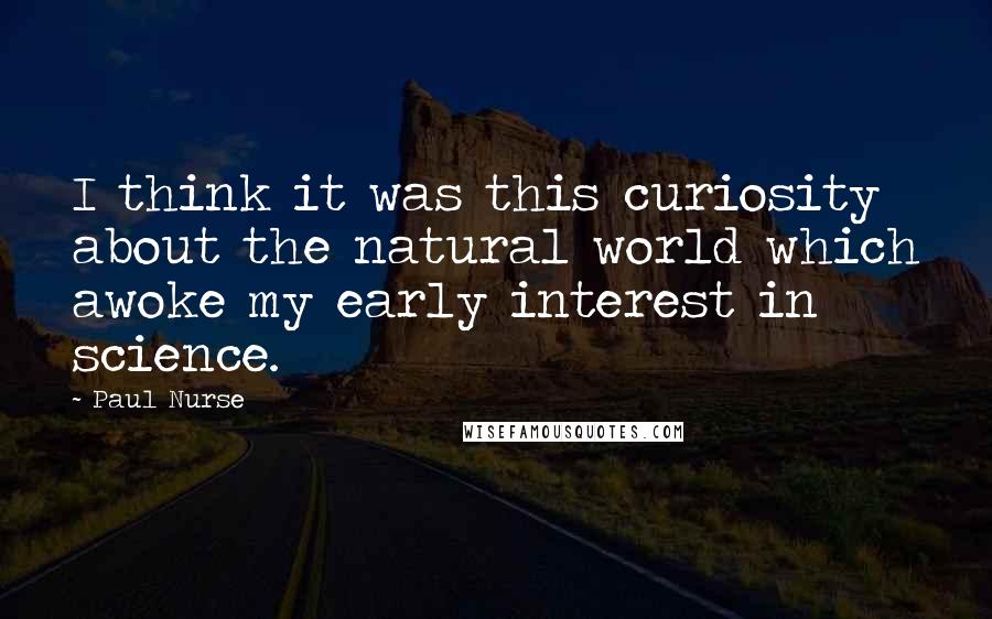 Paul Nurse Quotes: I think it was this curiosity about the natural world which awoke my early interest in science.