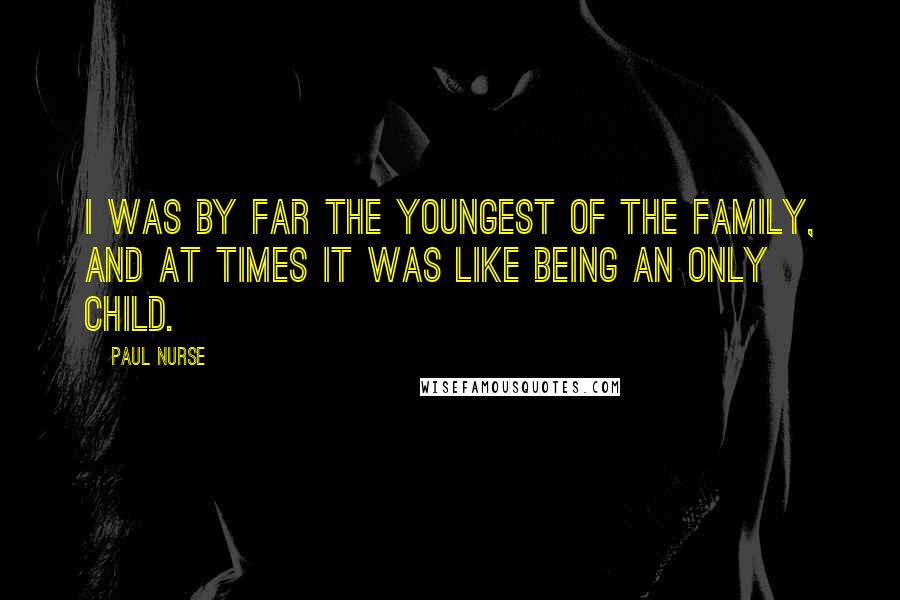 Paul Nurse Quotes: I was by far the youngest of the family, and at times it was like being an only child.