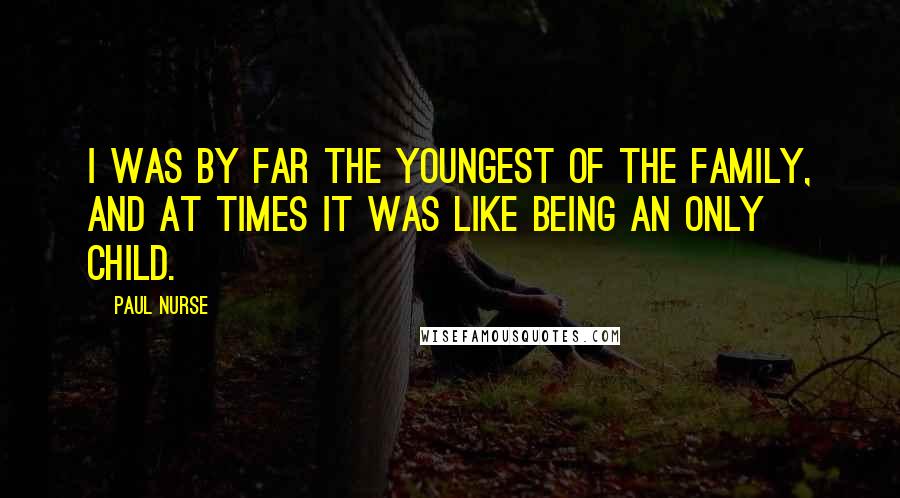 Paul Nurse Quotes: I was by far the youngest of the family, and at times it was like being an only child.