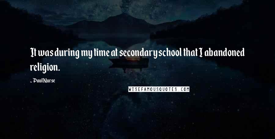 Paul Nurse Quotes: It was during my time at secondary school that I abandoned religion.